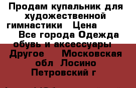 Продам купальник для художественной гимнастики › Цена ­ 18 000 - Все города Одежда, обувь и аксессуары » Другое   . Московская обл.,Лосино-Петровский г.
